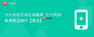 中兴手机怎样区域截屏_中兴局部截屏框选操作【精准】