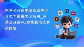 网易公开课电脑版课程简介文字重叠怎么解决_网易公开课pc端排版渲染异常修复
