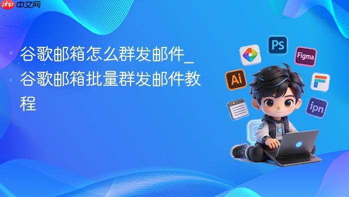 谷歌邮箱怎么群发邮件_谷歌邮箱批量群发邮件教程