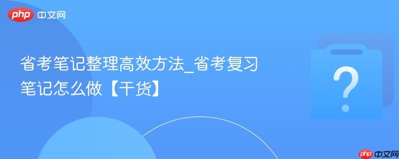 省考笔记整理高效方法_省考复习笔记怎么做【干货】