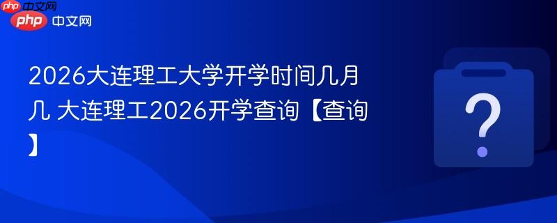 2026大连理工大学开学时间几月几 大连理工2026开学查询【查询】
