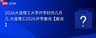 2026大连理工大学开学时间几月几 大连理工2026开学查询【查询】