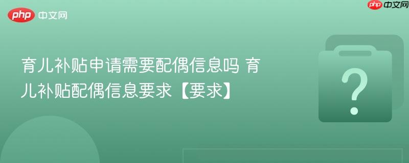 育儿补贴申请需要配偶信息吗 育儿补贴配偶信息要求【要求】