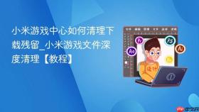 小米游戏中心如何清理下载残留_小米游戏文件深度清理【教程】