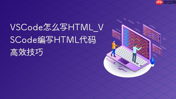 vscode怎么写html_vscode编写html代码高效技巧