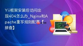 Yii框架安装后访问出现404怎么办_Nginx和Apache重写规则配置【排查】