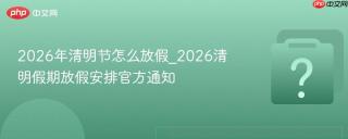 2026年清明节怎么放假_2026清明假期放假安排官方通知