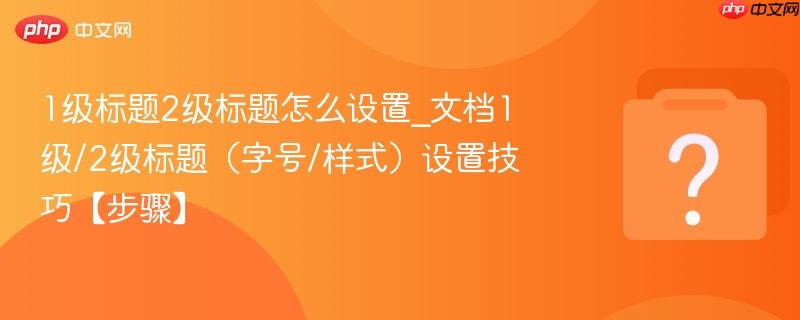 1级标题2级标题怎么设置_文档1级/2级标题（字号/样式）设置技巧【步骤】