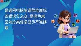 慕课网电脑版课程难度标签错误怎么办_慕课网桌面端分类信息显示不准修复