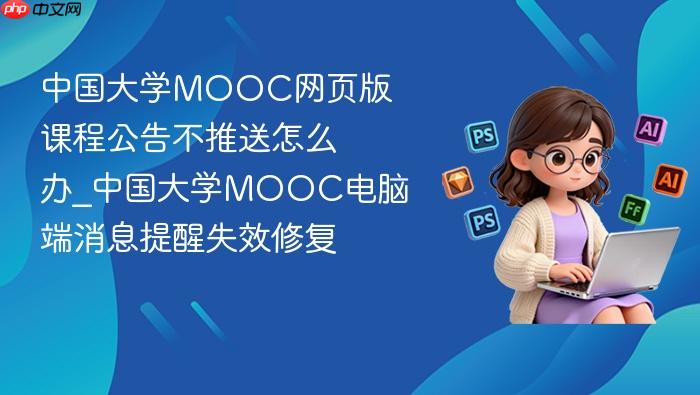 中国大学mooc网页版课程公告不推送怎么办_中国大学mooc电脑端消息提醒失效修复