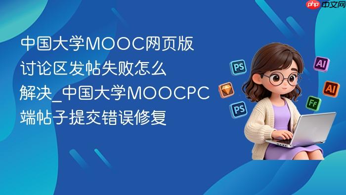 中国大学mooc网页版讨论区发帖失败怎么解决_中国大学moocpc端帖子提交错误修复