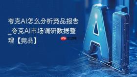 夸克ai怎么分析竞品报告_夸克ai市场调研数据整理【竞品】