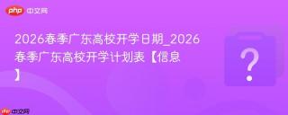 2026春季广东高校开学日期_2026春季广东高校开学计划表【信息】