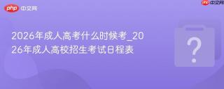2026年成人高考什么时候考_2026年成人高校招生考试日程表
