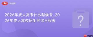 2026年成人高考什么时候考_2026年成人高校招生考试日程表