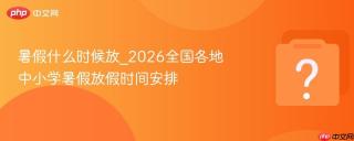 暑假什么时候放_2026全国各地中小学暑假放假时间安排