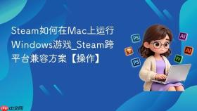 Steam如何在Mac上运行Windows游戏_Steam跨平台兼容方案【操作】