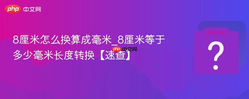 8厘米怎么换算成毫米_8厘米等于多少毫米长度转换【速查】