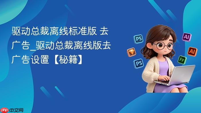 驱动总裁离线标准版 去广告_驱动总裁离线版去广告设置【秘籍】