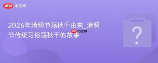 2026年清明节荡秋千由来_清明节传统习俗荡秋千的故事