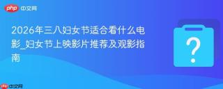 2026年三八妇女节适合看什么电影_妇女节上映影片推荐及观影指南