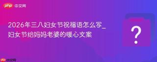 2026年三八妇女节祝福语怎么写_妇女节给妈妈老婆的暖心文案