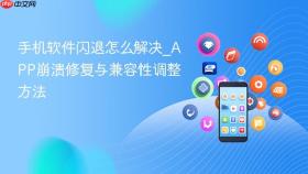 手机软件闪退怎么解决_app崩溃修复与兼容性调整方法