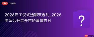 2026开工仪式选哪天吉利_2026年适合开工开市的黄道吉日