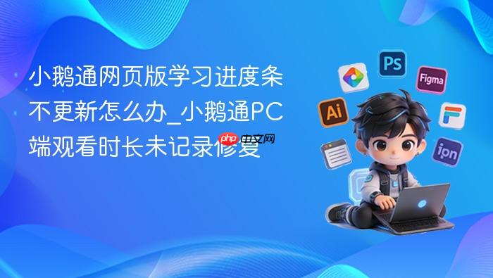 小鹅通网页版学习进度条不更新怎么办_小鹅通pc端观看时长未记录修复