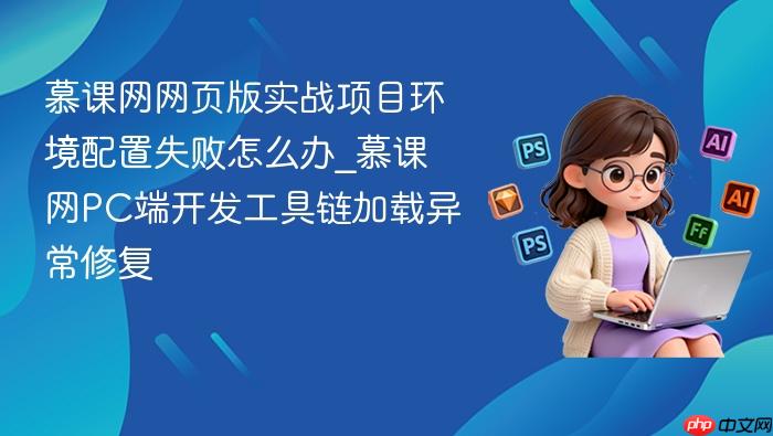 慕课网网页版实战项目环境配置失败怎么办_慕课网pc端开发工具链加载异常修复