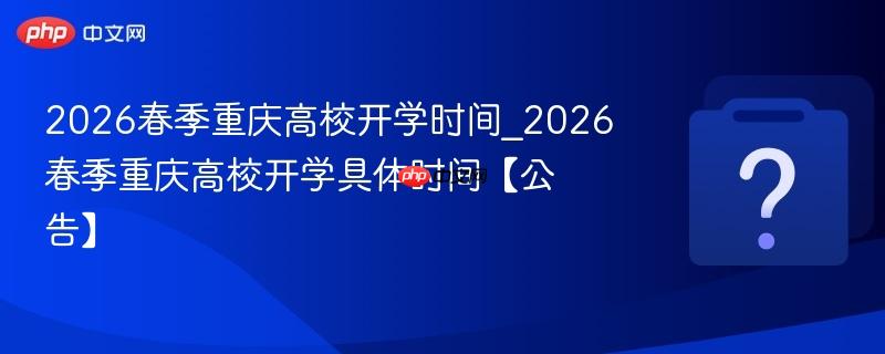 2026春季重庆高校开学时间_2026春季重庆高校开学具体时间【公告】