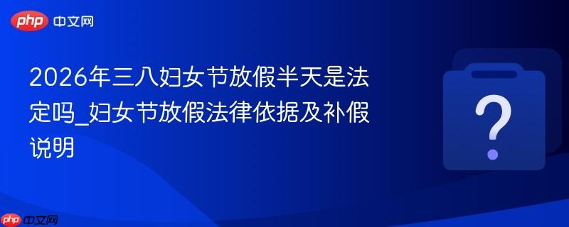 2026年三八妇女节放假半天是法定吗_妇女节放假法律依据及补假说明