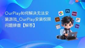 ourplay如何解决无法安装游戏_ourplay安装权限问题排查【解答】