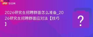 2026研究生招聘群面怎么准备_2026研究生招聘群面应对法【技巧】