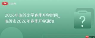 2026年临沂小学春季开学时间_临沂市2026年春季开学通知