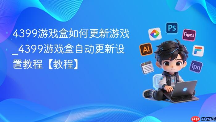 4399游戏盒如何更新游戏_4399游戏盒自动更新设置教程【教程】