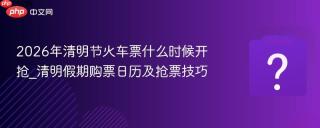 2026年清明节火车票什么时候开抢_清明假期购票日历及抢票技巧