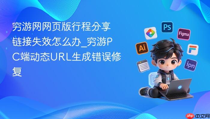 穷游网网页版行程分享链接失效怎么办_穷游pc端动态url生成错误修复