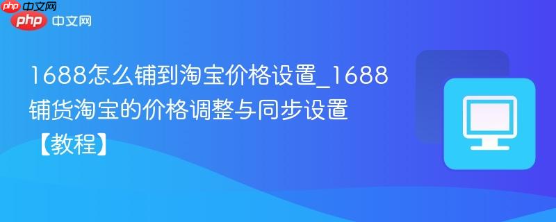 1688怎么铺到淘宝价格设置_1688铺货淘宝的价格调整与同步设置【教程】