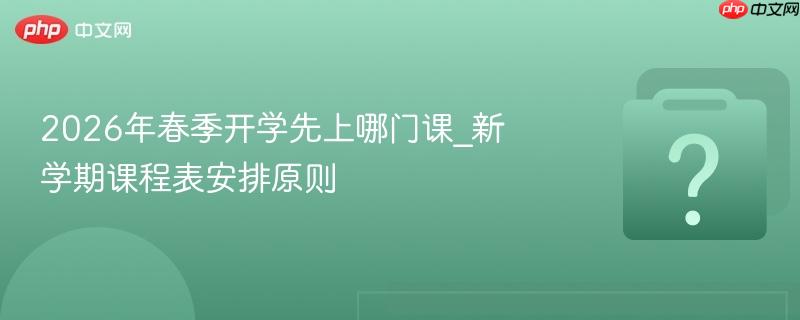 2026年春季开学先上哪门课_新学期课程表安排原则