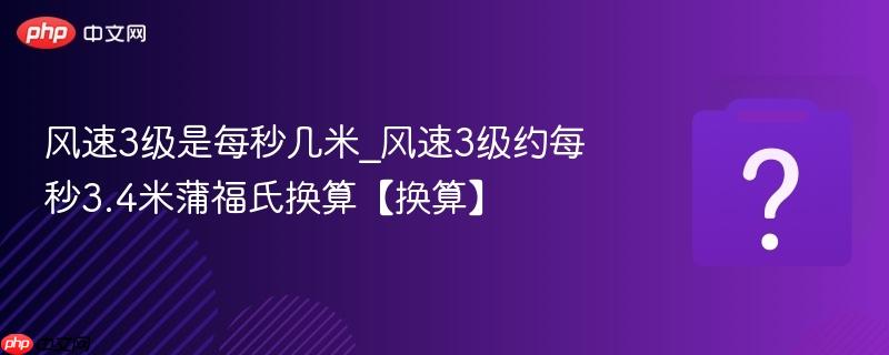 风速3级是每秒几米_风速3级约每秒3.4米蒲福氏换算【换算】