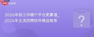 2026年找工作哪个平台更靠谱_2026年主流招聘软件精选推荐