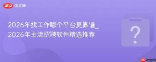 2026年找工作哪个平台更靠谱_2026年主流招聘软件精选推荐