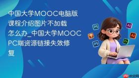 中国大学mooc电脑版课程介绍图片不加载怎么办_中国大学moocpc端资源链接失效修复