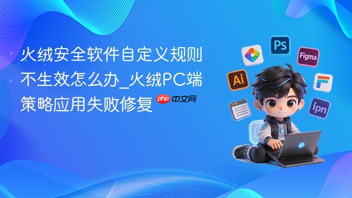 火绒安全软件自定义规则不生效怎么办_火绒pc端策略应用失败修复