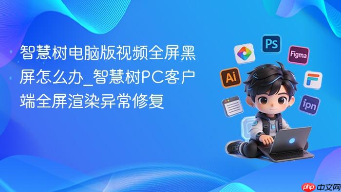 智慧树电脑版视频全屏黑屏怎么办_智慧树pc客户端全屏渲染异常修复
