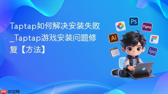 taptap如何解决安装失败_taptap游戏安装问题修复【方法】