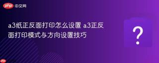 a3纸正反面打印怎么设置 a3正反面打印模式与方向设置技巧