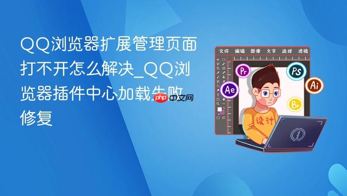 qq浏览器扩展管理页面打不开怎么解决_qq浏览器插件中心加载失败修复