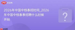 2026年中国中铁春招时间_2026年中国中铁春季招聘什么时候开始